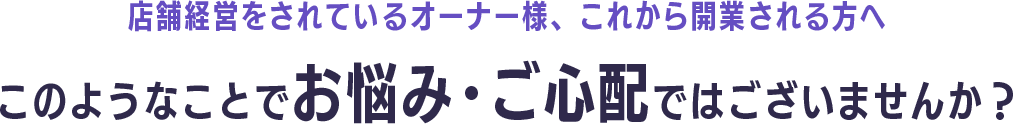 店舗経営をされているオーナー様、これから開業される方へ このようなことでお悩み・ご心配ではございませんか？